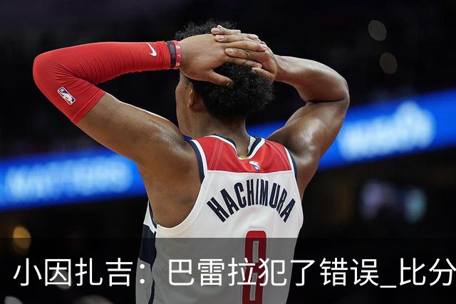 小因扎吉：巴雷拉犯了错误 比分没反映出真实情况